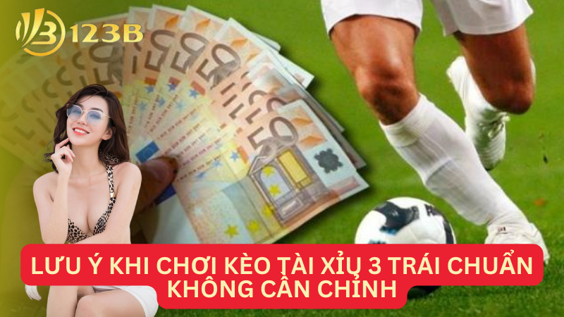 Lưu ý khi chơi kèo tài xỉu 3 trái chuẩn không cần chỉnh