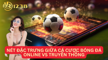 Nét Đặc Trưng Giữa Cá Cược Bóng Đá Online Vs Truyền Thống